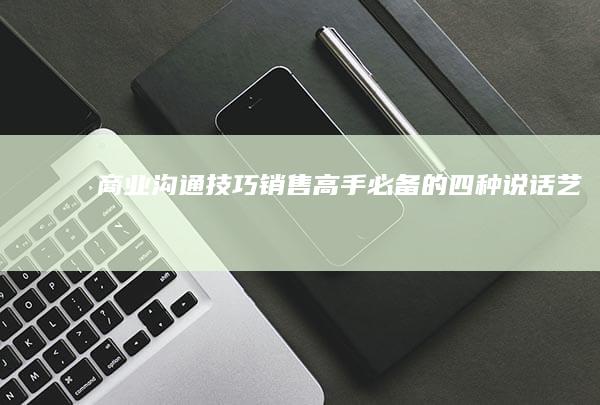 商业沟通技巧：销售高手必备的四种说话艺术