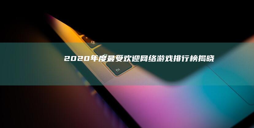 2020年度最受欢迎网络游戏排行榜揭晓