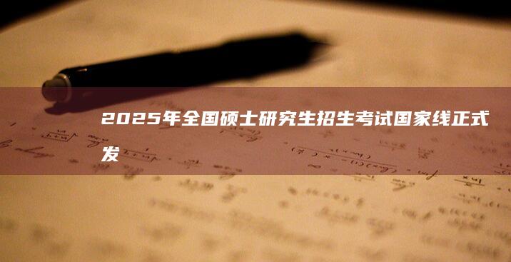 2025年全国硕士研究生招生考试国家线正式发布：新标准引领教育新篇章