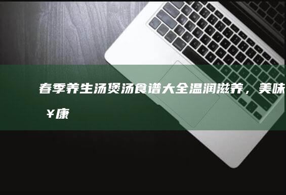 春季养生汤煲汤食谱大全：温润滋养，美味健康